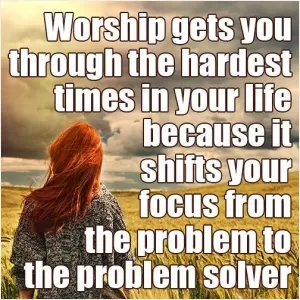 Worship gets you through the hardest times in your life because it shifts your focus from the problem to the problem solver Picture Quote #1