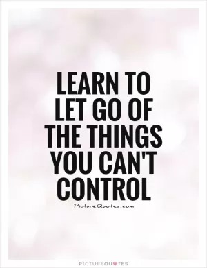 Learn to let go of the things you can't control Picture Quote #1