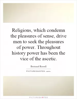 Religions, which condemn the pleasures of sense, drive men to seek the pleasures of power. Throughout history power has been the vice of the ascetic Picture Quote #1