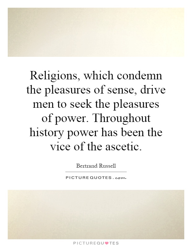 Religions, which condemn the pleasures of sense, drive men to seek the pleasures of power. Throughout history power has been the vice of the ascetic Picture Quote #1