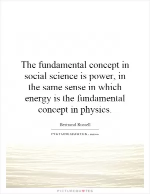 The fundamental concept in social science is power, in the same sense in which energy is the fundamental concept in physics Picture Quote #1