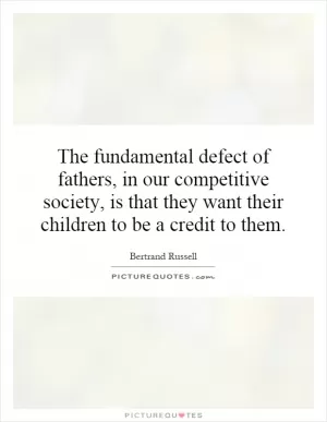 The fundamental defect of fathers, in our competitive society, is that they want their children to be a credit to them Picture Quote #1