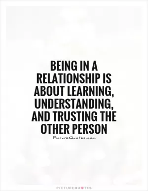 Being in a relationship is about learning, understanding, and trusting the other person Picture Quote #1