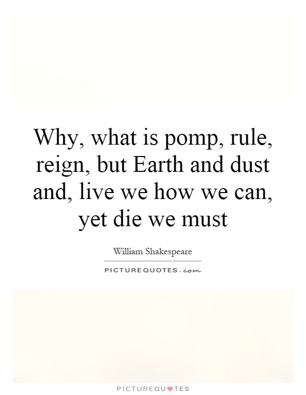 Why, what is pomp, rule, reign, but Earth and dust and, live we how we can, yet die we must Picture Quote #1