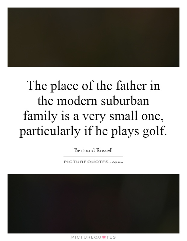The place of the father in the modern suburban family is a very small one, particularly if he plays golf Picture Quote #1