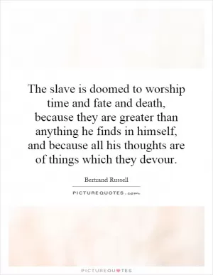 The slave is doomed to worship time and fate and death, because they are greater than anything he finds in himself, and because all his thoughts are of things which they devour Picture Quote #1
