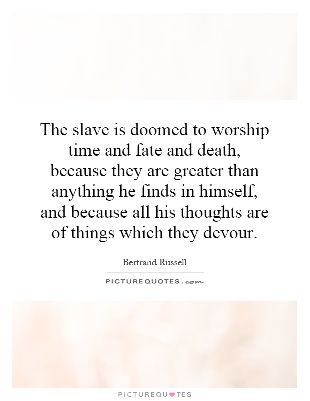 The slave is doomed to worship time and fate and death, because they are greater than anything he finds in himself, and because all his thoughts are of things which they devour Picture Quote #1