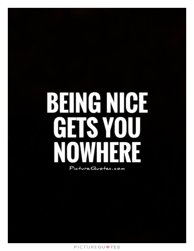 Being nice gets you nowhere Picture Quote #1