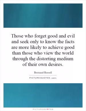 Those who forget good and evil and seek only to know the facts are more likely to achieve good than those who view the world through the distorting medium of their own desires Picture Quote #1