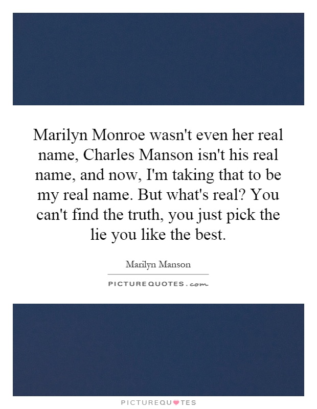 Marilyn Monroe wasn't even her real name, Charles Manson isn't his real name, and now, I'm taking that to be my real name. But what's real? You can't find the truth, you just pick the lie you like the best Picture Quote #1