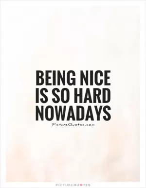 Being nice is so hard nowadays Picture Quote #1