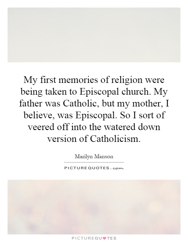 My first memories of religion were being taken to Episcopal church. My father was Catholic, but my mother, I believe, was Episcopal. So I sort of veered off into the watered down version of Catholicism Picture Quote #1