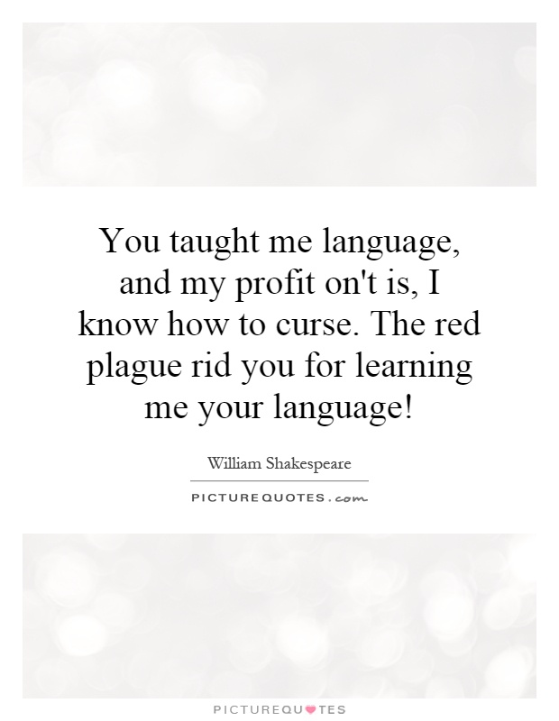 You taught me language, and my profit on't is, I know how to curse. The red plague rid you for learning me your language! Picture Quote #1