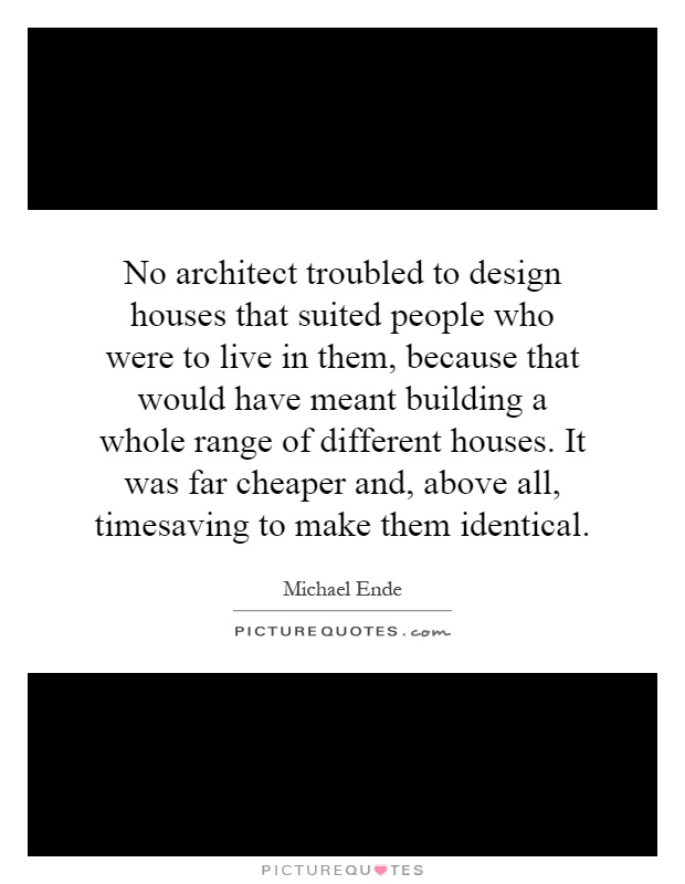 No architect troubled to design houses that suited people who were to live in them, because that would have meant building a whole range of different houses. It was far cheaper and, above all, timesaving to make them identical Picture Quote #1
