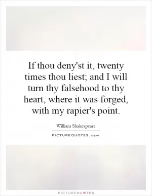 If thou deny'st it, twenty times thou liest; and I will turn thy falsehood to thy heart, where it was forged, with my rapier's point Picture Quote #1