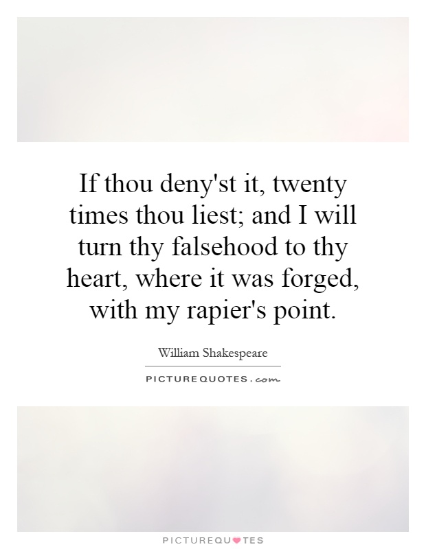 If thou deny'st it, twenty times thou liest; and I will turn thy falsehood to thy heart, where it was forged, with my rapier's point Picture Quote #1