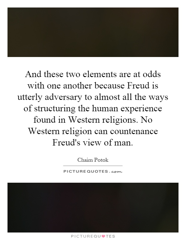 And these two elements are at odds with one another because Freud is utterly adversary to almost all the ways of structuring the human experience found in Western religions. No Western religion can countenance Freud's view of man Picture Quote #1