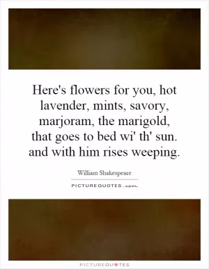Here's flowers for you, hot lavender, mints, savory, marjoram, the marigold, that goes to bed wi' th' sun. and with him rises weeping Picture Quote #1