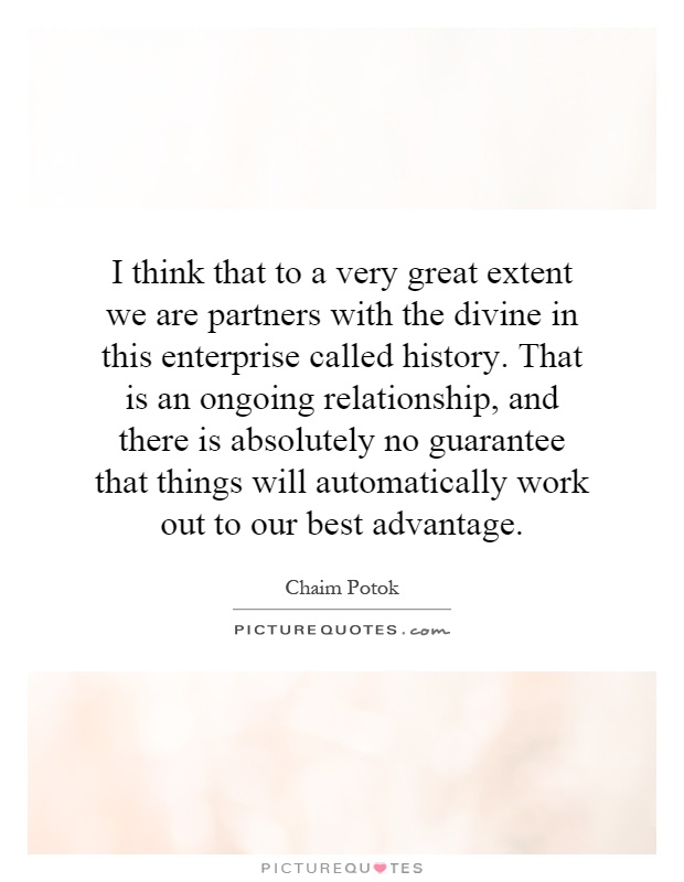 I think that to a very great extent we are partners with the divine in this enterprise called history. That is an ongoing relationship, and there is absolutely no guarantee that things will automatically work out to our best advantage Picture Quote #1