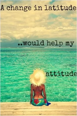 A change in my latitude would help my attitude Picture Quote #1