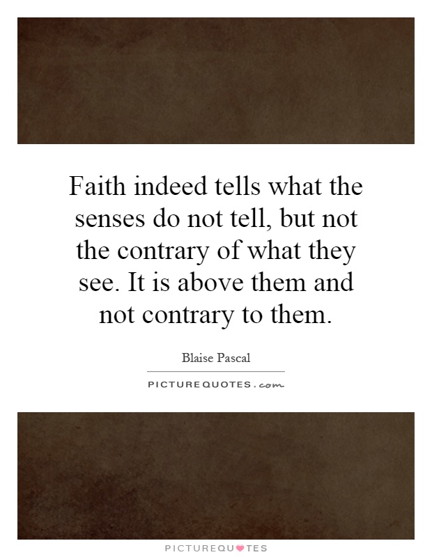 Faith indeed tells what the senses do not tell, but not the contrary of what they see. It is above them and not contrary to them Picture Quote #1