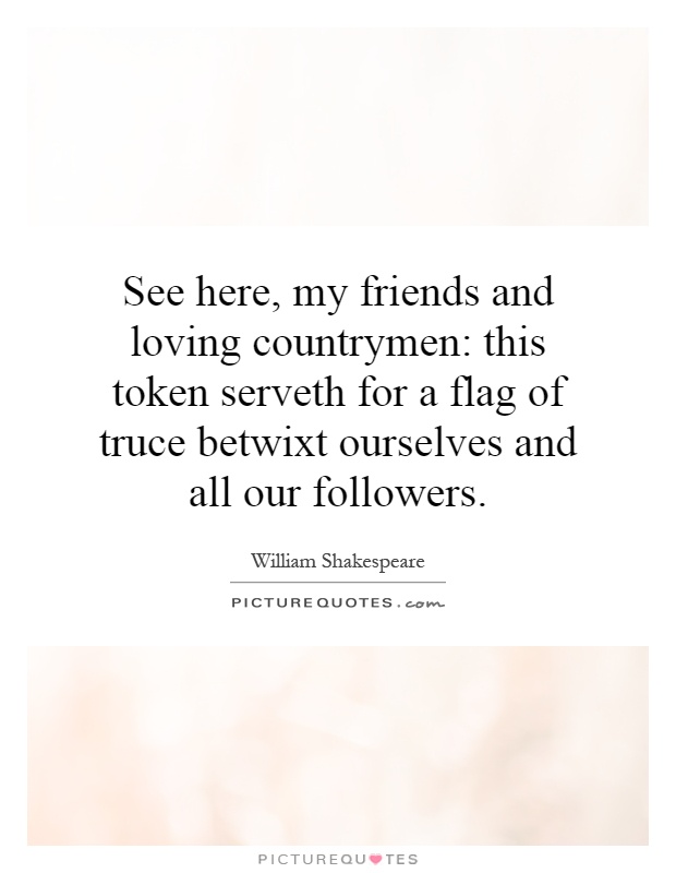 See here, my friends and loving countrymen: this token serveth for a flag of truce betwixt ourselves and all our followers Picture Quote #1