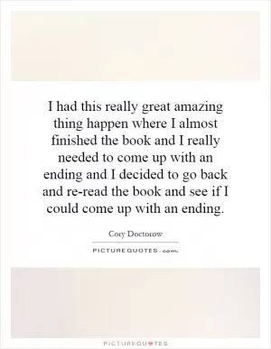 I had this really great amazing thing happen where I almost finished the book and I really needed to come up with an ending and I decided to go back and re-read the book and see if I could come up with an ending Picture Quote #1