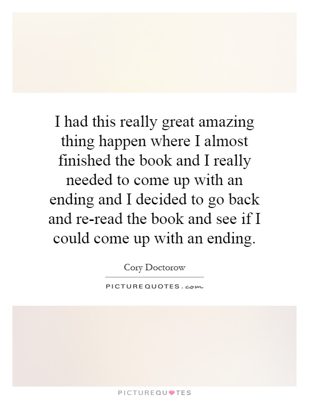 I had this really great amazing thing happen where I almost finished the book and I really needed to come up with an ending and I decided to go back and re-read the book and see if I could come up with an ending Picture Quote #1