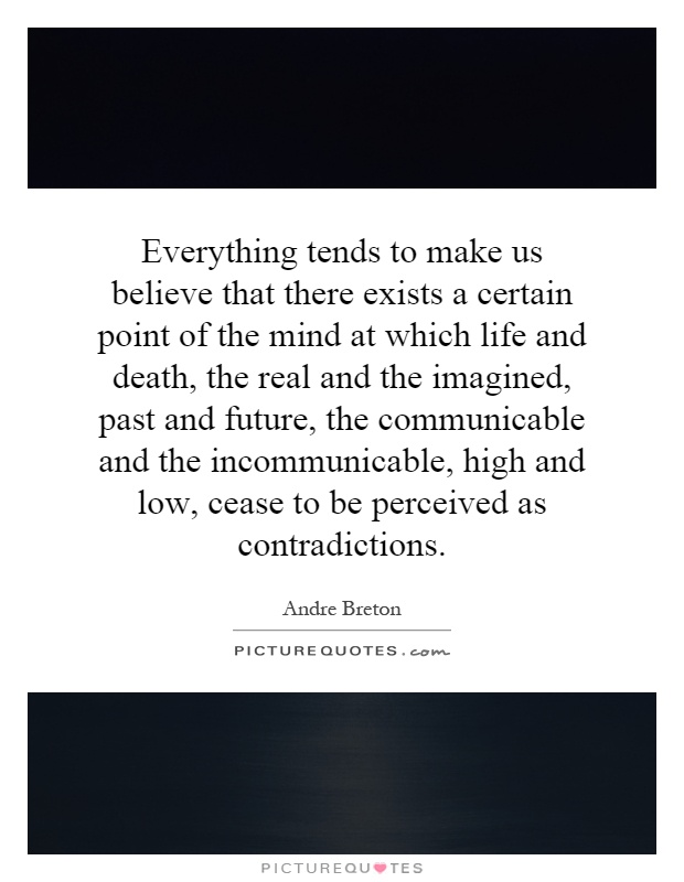 Everything tends to make us believe that there exists a certain point of the mind at which life and death, the real and the imagined, past and future, the communicable and the incommunicable, high and low, cease to be perceived as contradictions Picture Quote #1