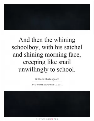 And then the whining schoolboy, with his satchel and shining morning face, creeping like snail unwillingly to school Picture Quote #1
