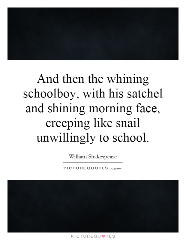 And then the whining schoolboy, with his satchel and shining morning face, creeping like snail unwillingly to school Picture Quote #1