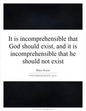 It is incomprehensible that God should exist, and it is incomprehensible that he should not exist Picture Quote #1