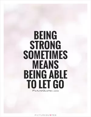 Being strong sometimes means being able to let go Picture Quote #1