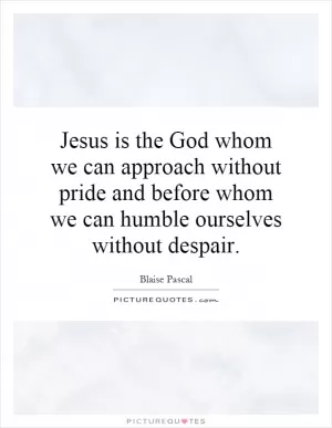 Jesus is the God whom we can approach without pride and before whom we can humble ourselves without despair Picture Quote #1