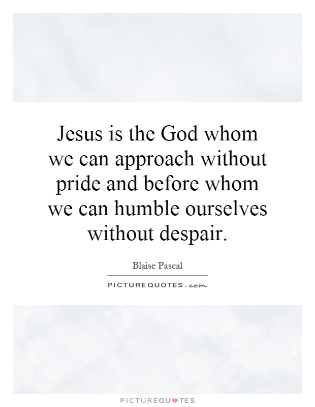 Jesus is the God whom we can approach without pride and before whom we can humble ourselves without despair Picture Quote #1