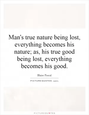 Man's true nature being lost, everything becomes his nature; as, his true good being lost, everything becomes his good Picture Quote #1