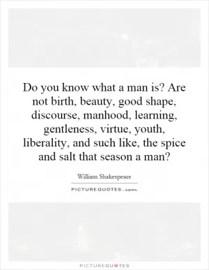 Do you know what a man is? Are not birth, beauty, good shape, discourse, manhood, learning, gentleness, virtue, youth, liberality, and such like, the spice and salt that season a man? Picture Quote #1