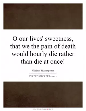 O our lives' sweetness, that we the pain of death would hourly die rather than die at once! Picture Quote #1