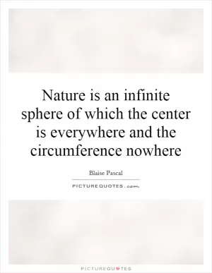 Nature is an infinite sphere of which the center is everywhere and the circumference nowhere Picture Quote #1