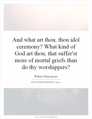 And what art thou, thou idol ceremony? What kind of God art thou, that suffer'st more of mortal griefs than do thy worshippers? Picture Quote #1