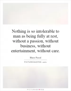Nothing is so intolerable to man as being fully at rest, without a passion, without business, without entertainment, without care Picture Quote #1