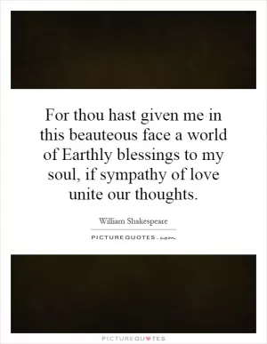 For thou hast given me in this beauteous face a world of Earthly blessings to my soul, if sympathy of love unite our thoughts Picture Quote #1