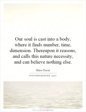 Our soul is cast into a body, where it finds number, time, dimension. Thereupon it reasons, and calls this nature necessity, and can believe nothing else Picture Quote #1