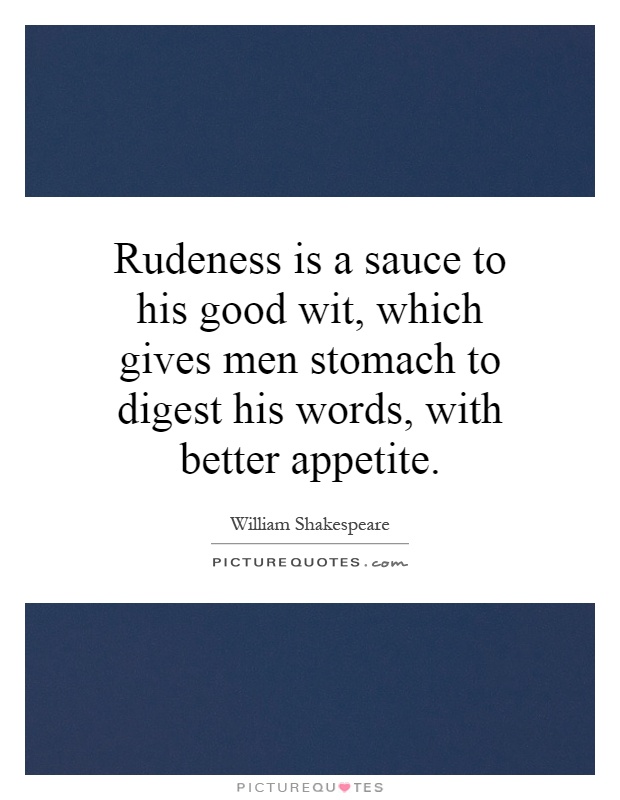 Rudeness is a sauce to his good wit, which gives men stomach to digest his words, with better appetite Picture Quote #1