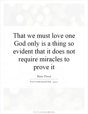 That we must love one God only is a thing so evident that it does not require miracles to prove it Picture Quote #1