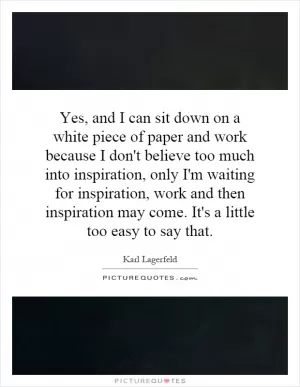 Yes, and I can sit down on a white piece of paper and work because I don't believe too much into inspiration, only I'm waiting for inspiration, work and then inspiration may come. It's a little too easy to say that Picture Quote #1