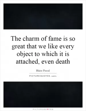 The charm of fame is so great that we like every object to which it is attached, even death Picture Quote #1