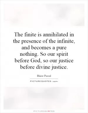 The finite is annihilated in the presence of the infinite, and becomes a pure nothing. So our spirit before God, so our justice before divine justice Picture Quote #1