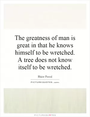The greatness of man is great in that he knows himself to be wretched. A tree does not know itself to be wretched Picture Quote #1