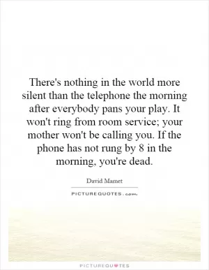 There's nothing in the world more silent than the telephone the morning after everybody pans your play. It won't ring from room service; your mother won't be calling you. If the phone has not rung by 8 in the morning, you're dead Picture Quote #1